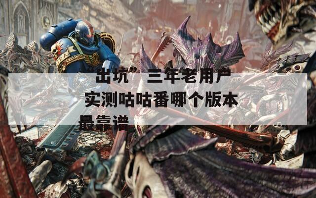 “出坑”三年老用户  实测咕咕番哪个版本最靠谱
