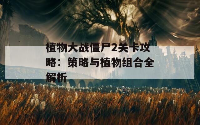 植物大战僵尸2关卡攻略：策略与植物组合全解析