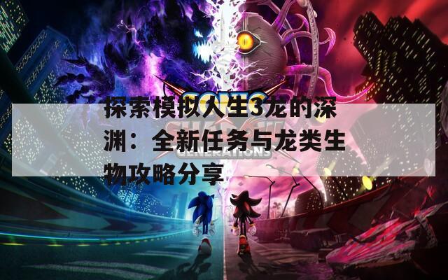 探索模拟人生3龙的深渊：全新任务与龙类生物攻略分享