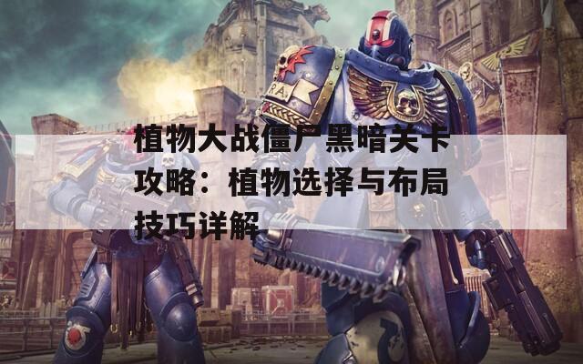 植物大战僵尸黑暗关卡攻略：植物选择与布局技巧详解