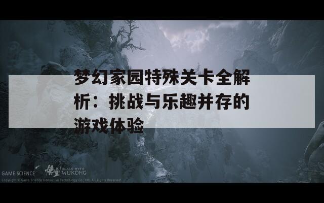 梦幻家园特殊关卡全解析：挑战与乐趣并存的游戏体验