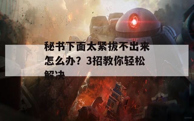 秘书下面太紧拔不出来怎么办？3招教你轻松解决