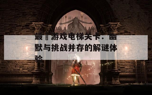 最囧游戏电梯关卡：幽默与挑战并存的解谜体验