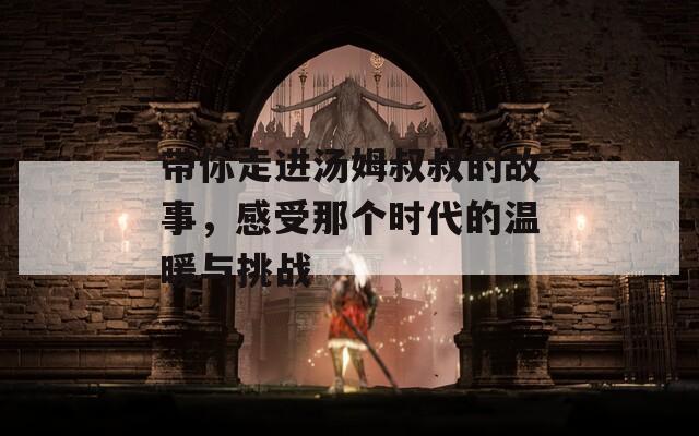 带你走进汤姆叔叔的故事，感受那个时代的温暖与挑战