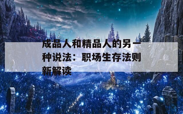 成品人和精品人的另一种说法：职场生存法则新解读