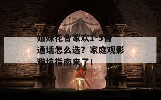 姐妹花合家欢1-5普通话怎么选？家庭观影避坑指南来了！