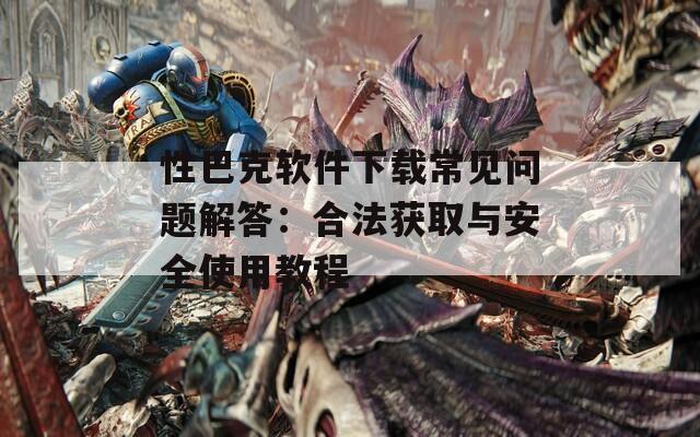 性巴克软件下载常见问题解答：合法获取与安全使用教程