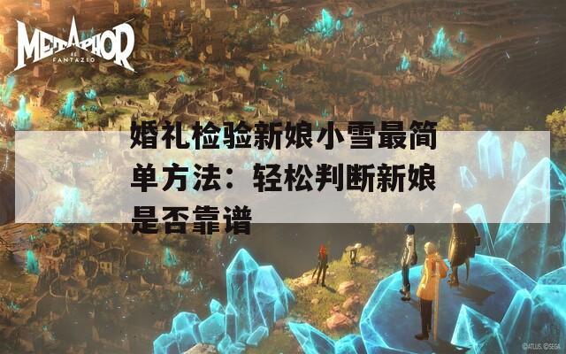 婚礼检验新娘小雪最简单方法：轻松判断新娘是否靠谱