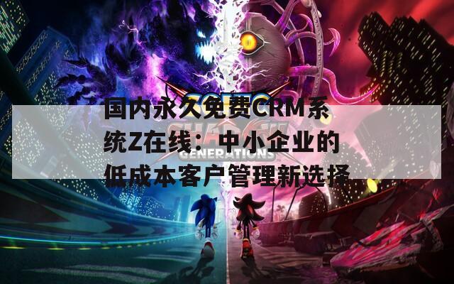 国内永久免费CRM系统Z在线：中小企业的低成本客户管理新选择