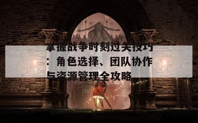 掌握战争时刻过关技巧：角色选择、团队协作与资源管理全攻略