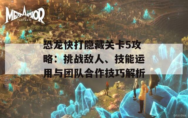 恐龙快打隐藏关卡5攻略：挑战敌人、技能运用与团队合作技巧解析