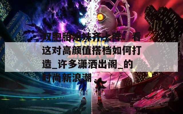 双胞胎姐妹齐上阵：看这对高颜值搭档如何打造_许多潇洒出阁_的时尚新浪潮