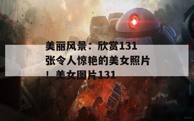 美丽风景：欣赏131张令人惊艳的美女照片！美女图片131
