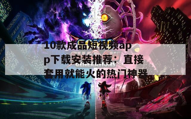 10款成品短视频app下载安装推荐：直接套用就能火的热门神器