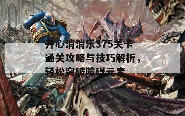 开心消消乐375关卡通关攻略与技巧解析，轻松突破障碍元素