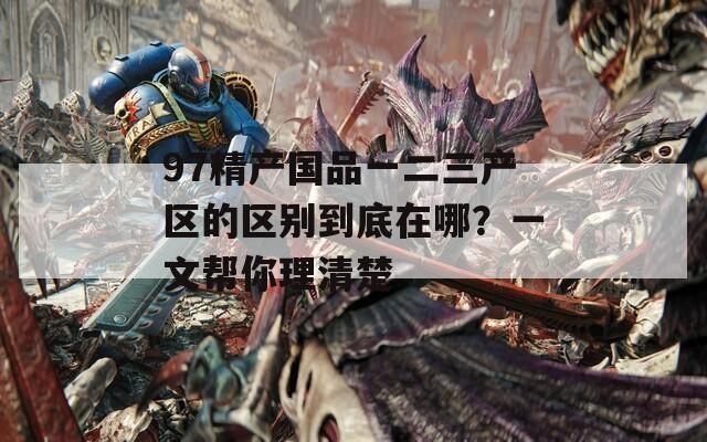 97精产国品一二三产区的区别到底在哪？一文帮你理清楚
