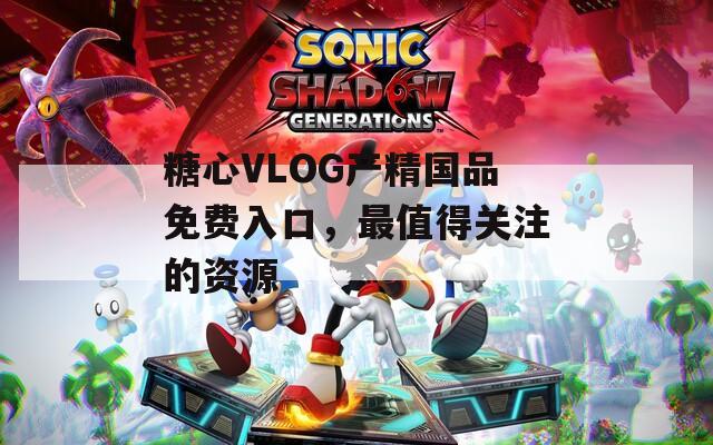 糖心VLOG产精国品免费入口，最值得关注的资源