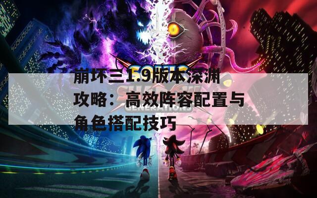 崩坏三1.9版本深渊攻略：高效阵容配置与角色搭配技巧
