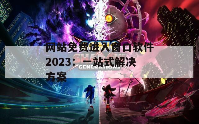网站免费进入窗口软件2023：一站式解决方案
