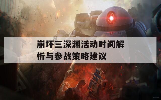 崩坏三深渊活动时间解析与参战策略建议