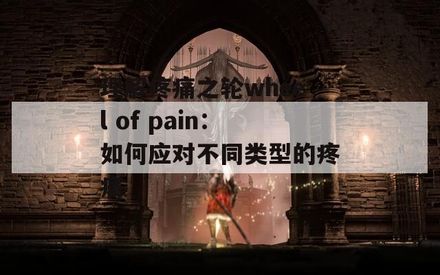 理解疼痛之轮wheel of pain：如何应对不同类型的疼痛