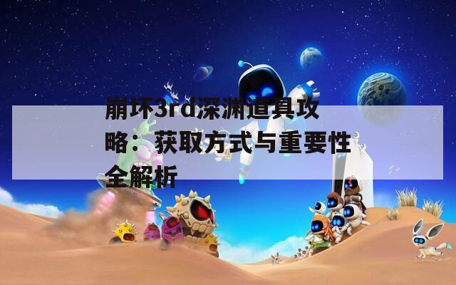 崩坏3rd深渊道具攻略：获取方式与重要性全解析