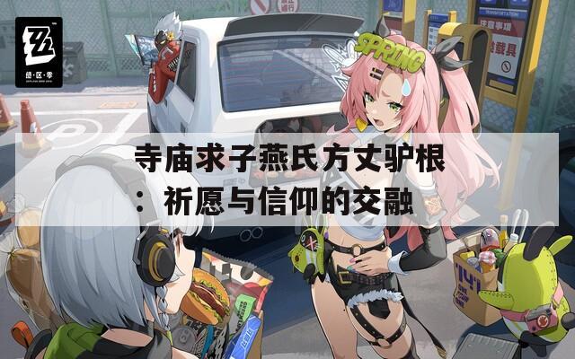 寺庙求子燕氏方丈驴根：祈愿与信仰的交融
