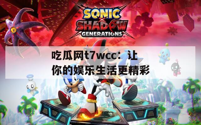 吃瓜网t7wcc：让你的娱乐生活更精彩