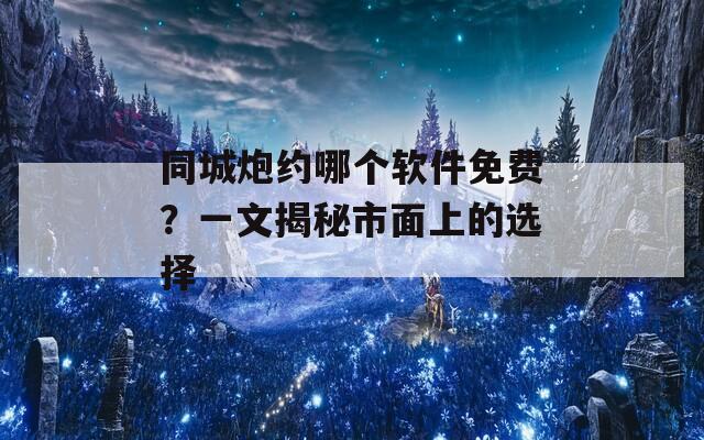 同城炮约哪个软件免费？一文揭秘市面上的选择