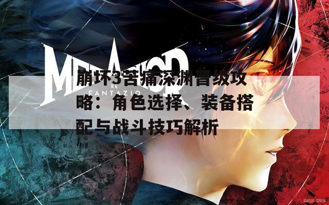 崩坏3苦痛深渊晋级攻略：角色选择、装备搭配与战斗技巧解析