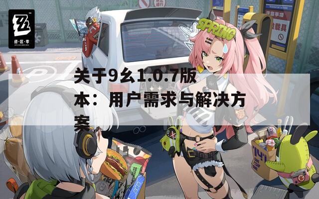 关于9幺1.0.7版本：用户需求与解决方案