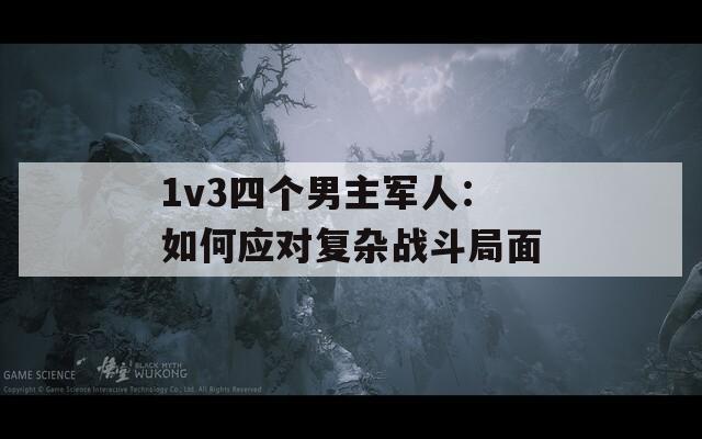 1v3四个男主军人：如何应对复杂战斗局面