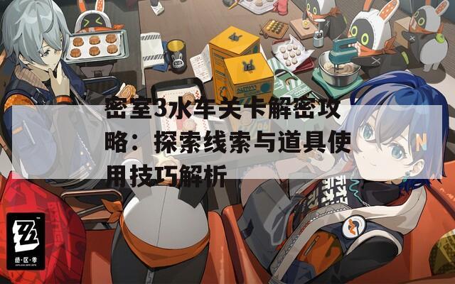密室3水车关卡解密攻略：探索线索与道具使用技巧解析