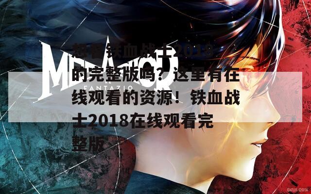 想看铁血战士2018的完整版吗？这里有在线观看的资源！铁血战士2018在线观看完整版