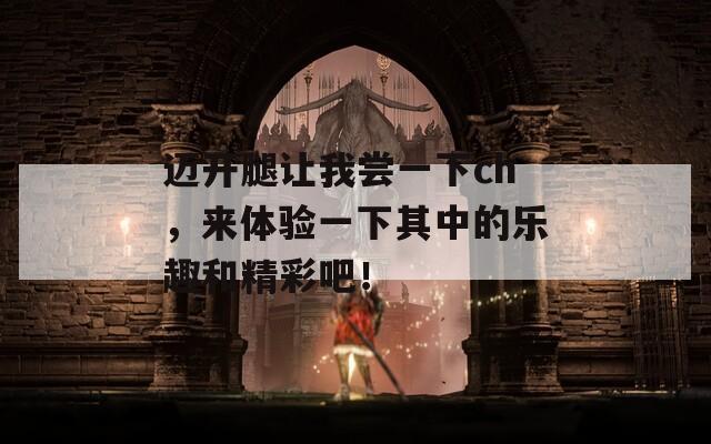 迈开腿让我尝一下ch，来体验一下其中的乐趣和精彩吧！