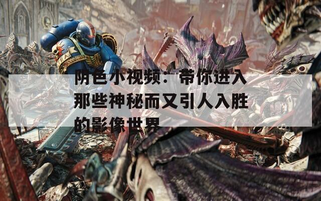 阴色小视频：带你进入那些神秘而又引人入胜的影像世界