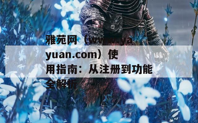 雅苑网（www.yayuan.com）使用指南：从注册到功能全解析