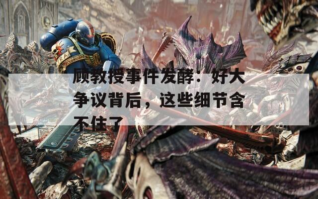 顾教授事件发酵：好大争议背后，这些细节含不住了
