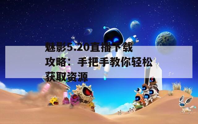 魅影5.20直播下载攻略：手把手教你轻松获取资源