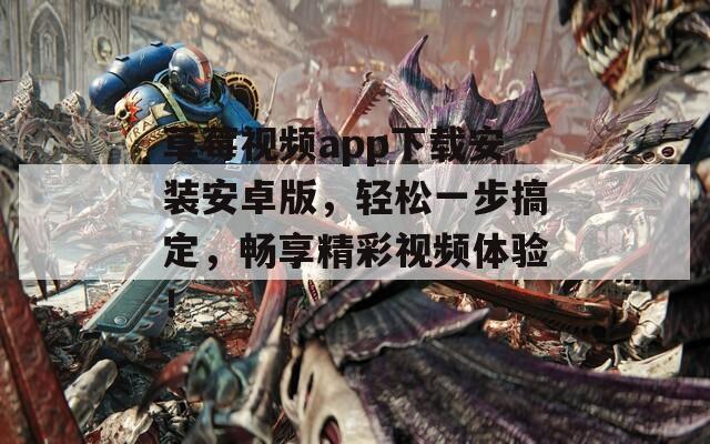 草莓视频app下载安装安卓版，轻松一步搞定，畅享精彩视频体验！