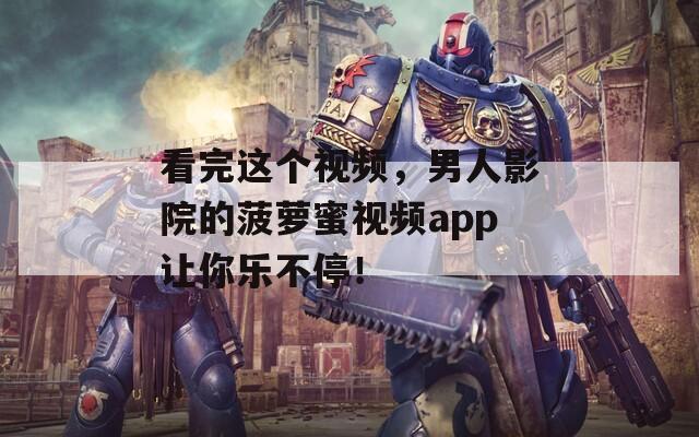 看完这个视频，男人影院的菠萝蜜视频app让你乐不停！