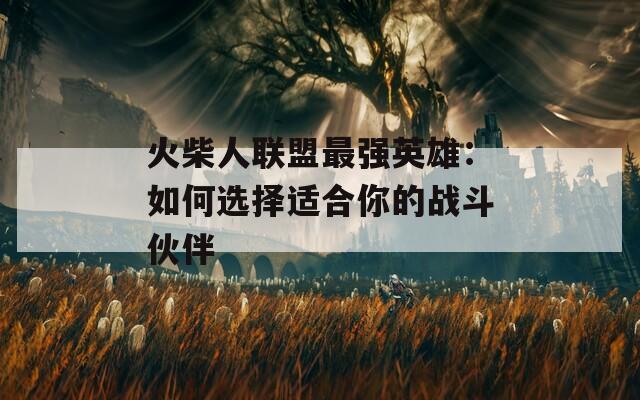 火柴人联盟最强英雄：如何选择适合你的战斗伙伴