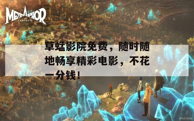草蜢影院免费，随时随地畅享精彩电影，不花一分钱！