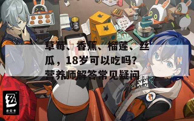 草莓、香蕉、榴莲、丝瓜，18岁可以吃吗？营养师解答常见疑问