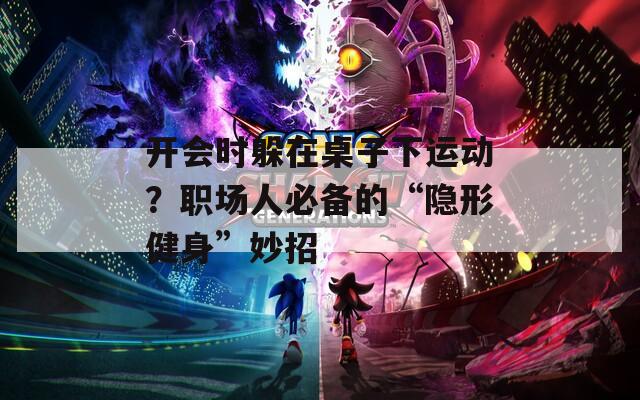 开会时躲在桌子下运动？职场人必备的“隐形健身”妙招