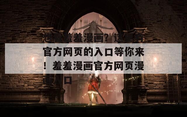 想看羞羞漫画？这里有官方网页的入口等你来！羞羞漫画官方网页漫画入口