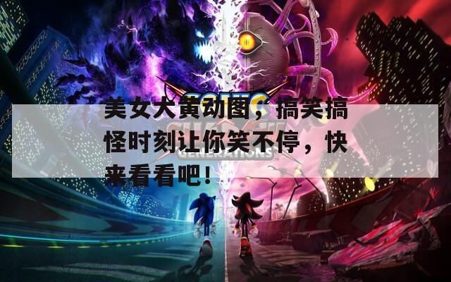 美女大黄动图，搞笑搞怪时刻让你笑不停，快来看看吧！