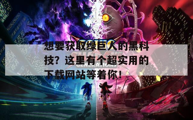 想要获取绿巨人的黑科技？这里有个超实用的下载网站等着你！