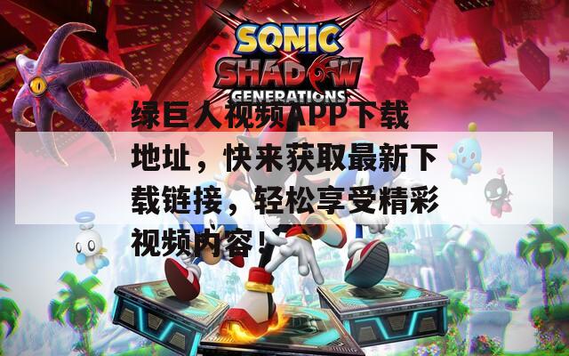 绿巨人视频APP下载地址，快来获取最新下载链接，轻松享受精彩视频内容！