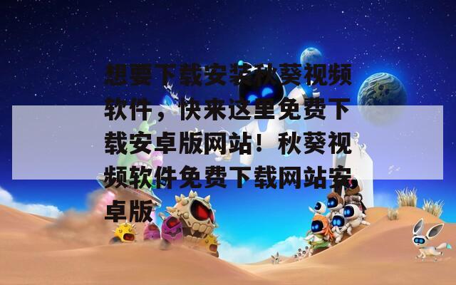 想要下载安装秋葵视频软件，快来这里免费下载安卓版网站！秋葵视频软件免费下载网站安卓版